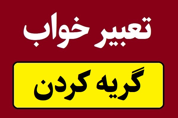تعبیر خواب گریه کردن و اشک ریختن در خواب