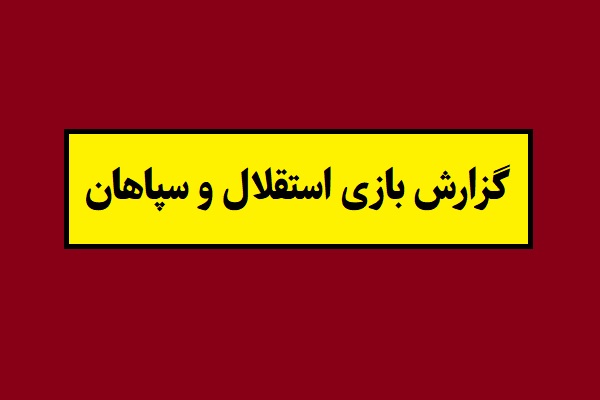 گزارش و نتیجه بازی استقلال و سپاهان + حواشی