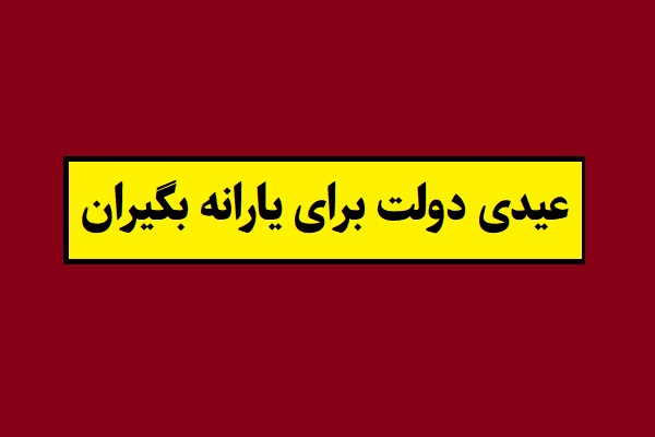 زمان واریز عیدی دولت به یارانه بگیران و مبلغ آن
