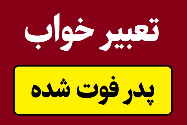 تعبیر خواب پدر فوت شده و دیدن پدر مرده در خواب